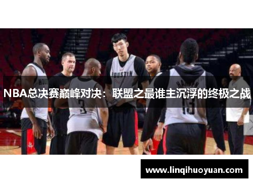 NBA总决赛巅峰对决：联盟之最谁主沉浮的终极之战